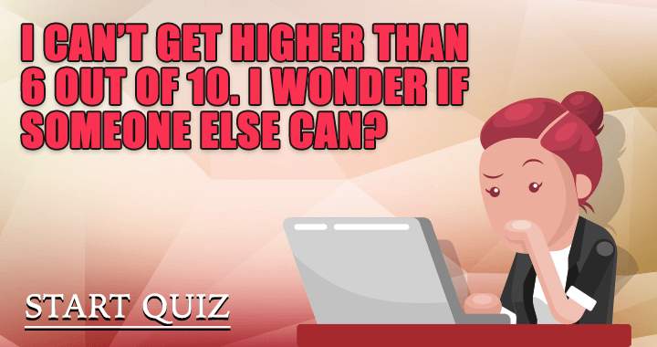 We wonder if you can score higher than a 6!