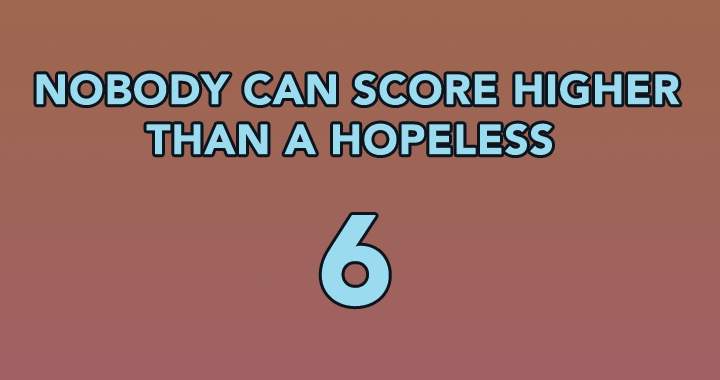 Nobody can score higher than a hopeless 6