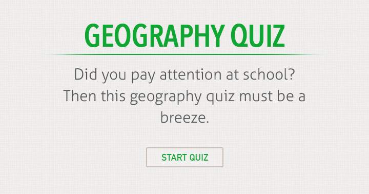 Did you pay attention at geography class at school ?