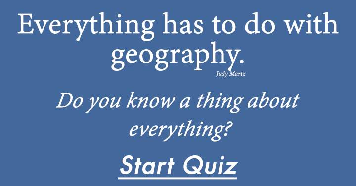 Everything has to do with Geography, do you know a thing about everything?