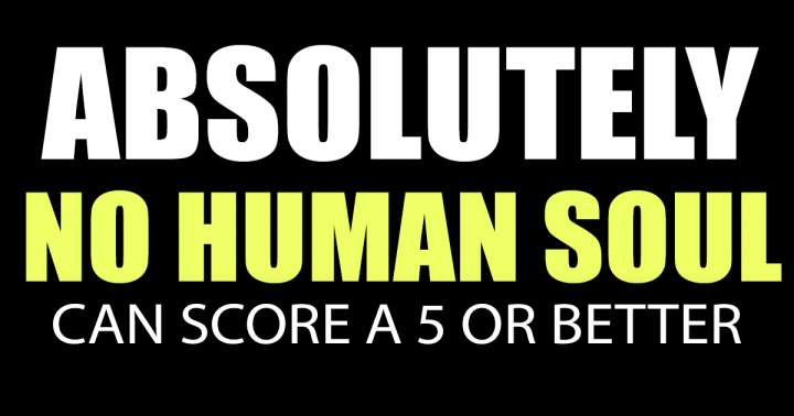 Every individual will be unable to achieve a score of 5 or higher.