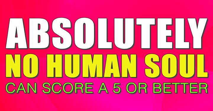 Banner for It will be impossible for any human being to achieve a score of 5 or higher.