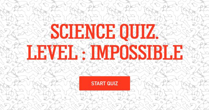 Science quiz, impossible level!