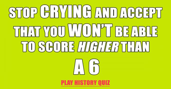 It is impossible to score higher than a 6!