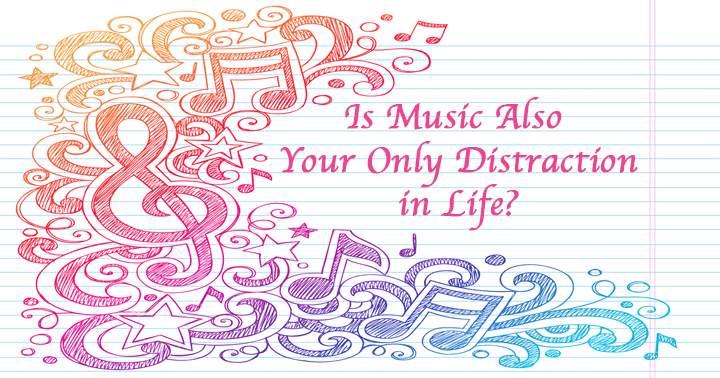 Does music serve as your sole source of distraction in life?