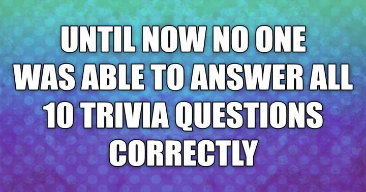 You won't be able to answer all of them correctly, even.