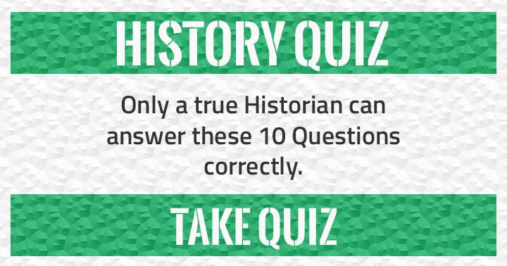 These 10 questions can only be answered correctly by a true Historian!