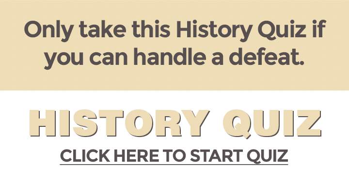 Take this History quiz only if you are prepared for a loss, but do not cry if you do not succeed.