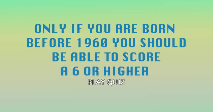 Being born before 1960 may increase your odds of success in this quiz!