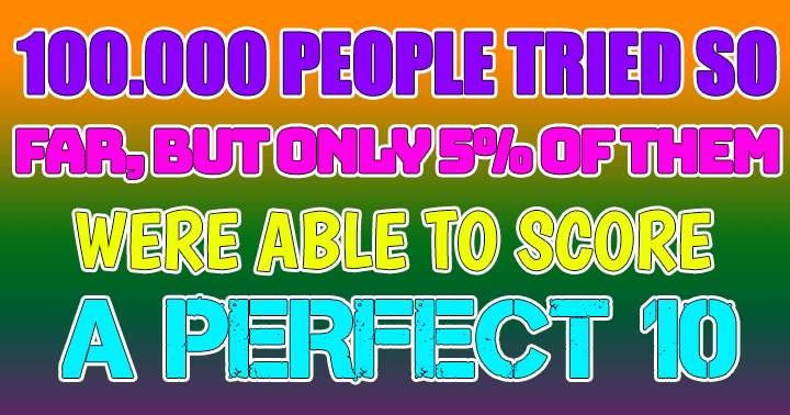 Only the exceptionally intelligent will have the opportunity to achieve a perfect score of 10.