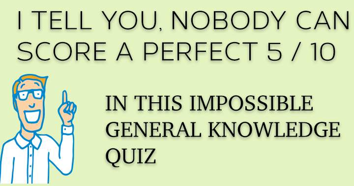 It is impossible for anyone to achieve a score of 5 / 10 or higher.