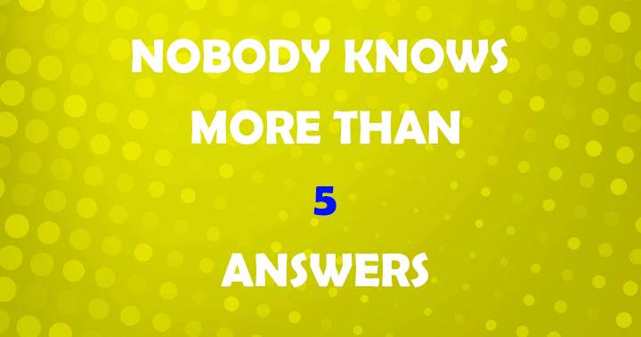 Nobody knows more than 5 answers